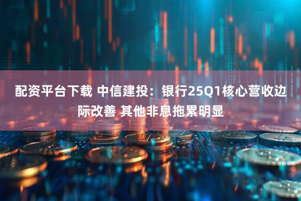 配资平台下载 中信建投：银行25Q1核心营收边际改善 其他非息拖累明显