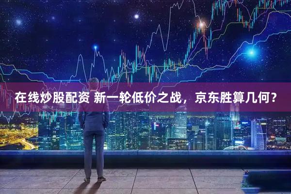 在线炒股配资 新一轮低价之战，京东胜算几何？