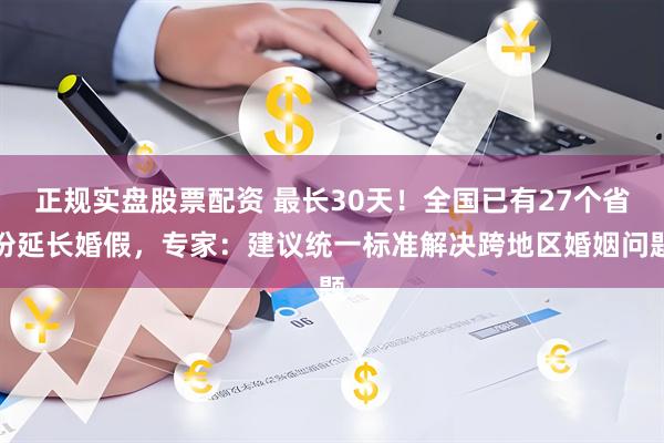 正规实盘股票配资 最长30天！全国已有27个省份延长婚假，专家：建议统一标准解决跨地区婚姻问题