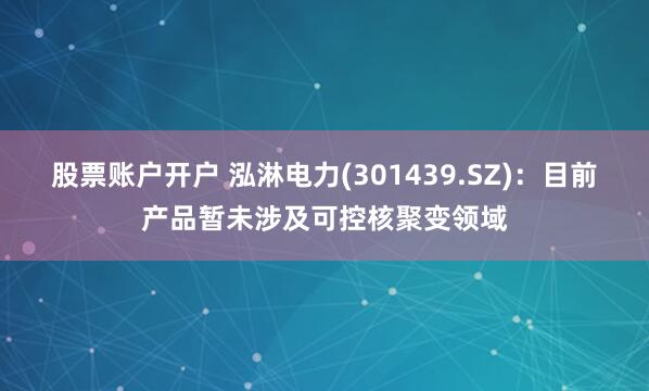 股票账户开户 泓淋电力(301439.SZ)：目前产品暂未涉及可控核聚变领域
