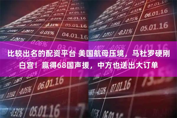 比较出名的配资平台 美国航母压境，马杜罗硬刚白宫！赢得68国声援，中方也送出大订单