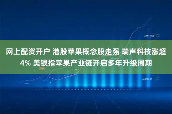 网上配资开户 港股苹果概念股走强 瑞声科技涨超4% 美银指苹果产业链开启多年升级周期