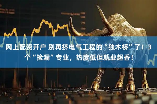 网上配资开户 别再挤电气工程的“独木桥”了！3个“捡漏”专业，热度低但就业超香！
