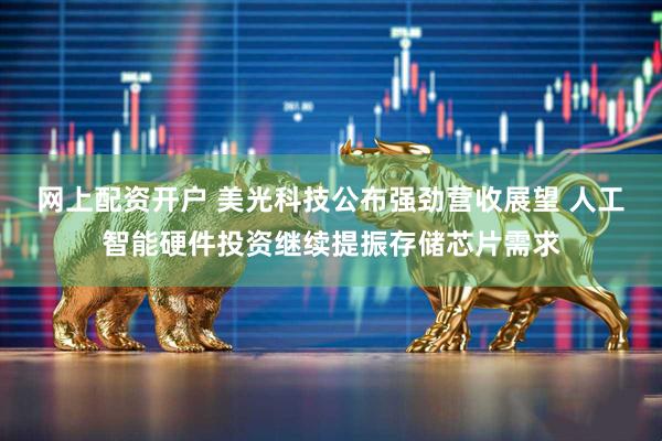 网上配资开户 美光科技公布强劲营收展望 人工智能硬件投资继续提振存储芯片需求