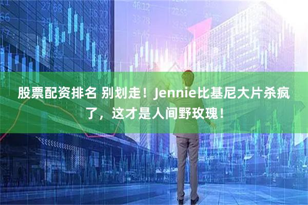 股票配资排名 别划走！Jennie比基尼大片杀疯了，这才是人间野玫瑰！