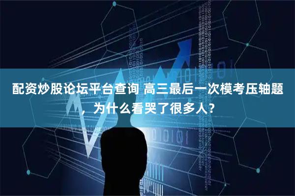 配资炒股论坛平台查询 高三最后一次模考压轴题，为什么看哭了很多人？