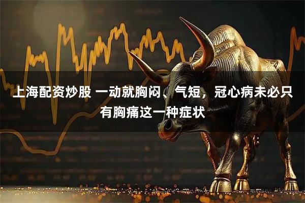 上海配资炒股 一动就胸闷、气短，冠心病未必只有胸痛这一种症状