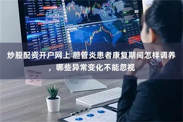 炒股配资开户网上 胆管炎患者康复期间怎样调养，哪些异常变化不能忽视