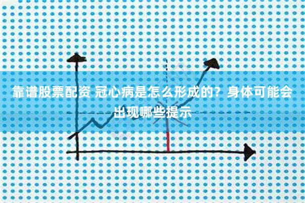 靠谱股票配资 冠心病是怎么形成的？身体可能会出现哪些提示