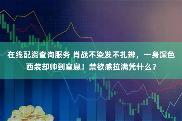 在线配资查询服务 肖战不染发不扎辫，一身深色西装却帅到窒息！禁欲感拉满凭什么？