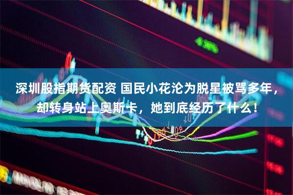 深圳股指期货配资 国民小花沦为脱星被骂多年，却转身站上奥斯卡，她到底经历了什么！
