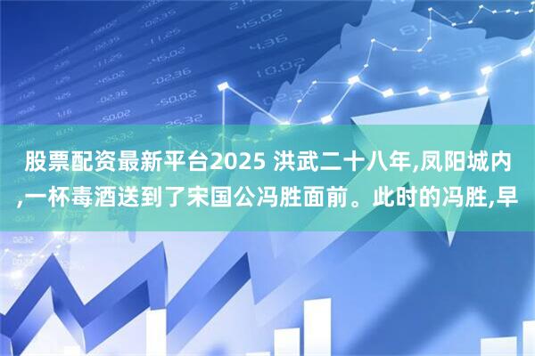 股票配资最新平台2025 洪武二十八年,凤阳城内,一杯毒酒送到了宋国公冯胜面前。此时的冯胜,早