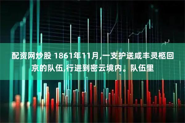 配资网炒股 1861年11月,一支护送咸丰灵柩回京的队伍,行进到密云境内。队伍里