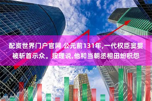 配资世界门户官网 公元前131年,一代权臣窦婴被斩首示众。按理说,他和当朝丞相田蚡积怨
